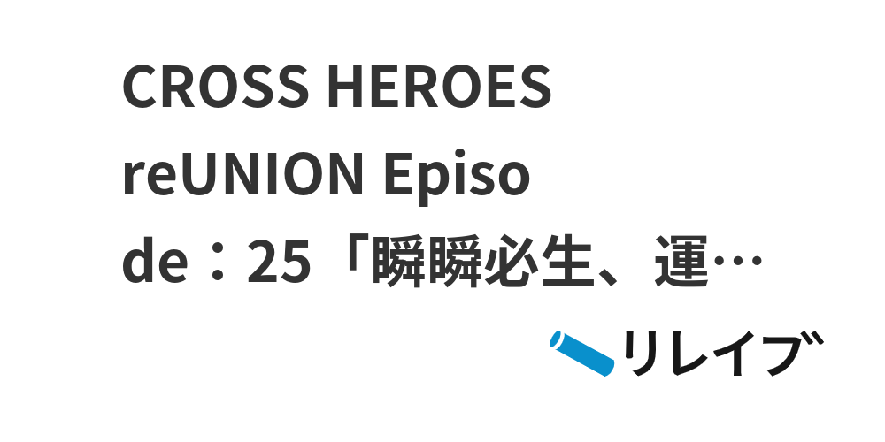 CROSS HEROES reUNION Episode：25「瞬瞬必生、運命さえ超えて」 | リレイブ リレー小説投稿サイト